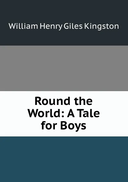 Обложка книги Round the World: A Tale for Boys, William Henry Giles Kingston