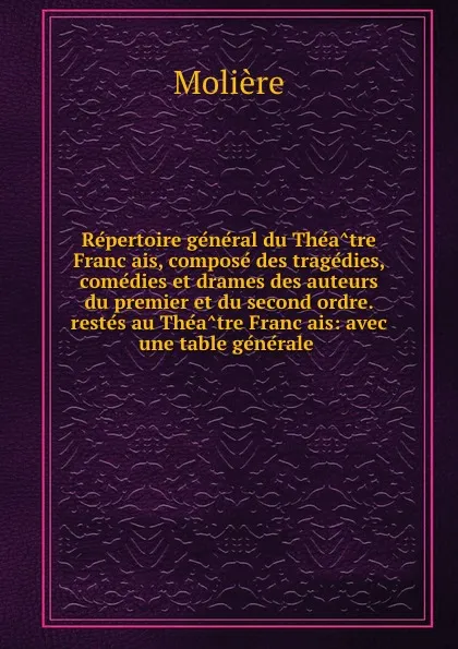 Обложка книги Repertoire general du Theatre Francais, compose des tragedies, comedies et drames des auteurs du premier et du second ordre. restes au Theatre Francais: avec une table generale, Molière