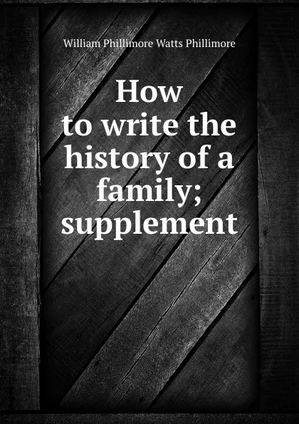 Обложка книги How to write the history of a family; supplement, William Phillimore Watts Phillimore