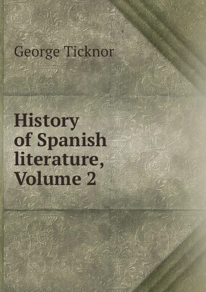 Обложка книги History of Spanish literature, Volume 2, George Ticknor