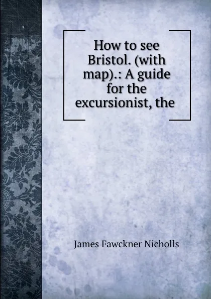 Обложка книги How to see Bristol. (with map).: A guide for the excursionist, the ., James Fawckner Nicholls