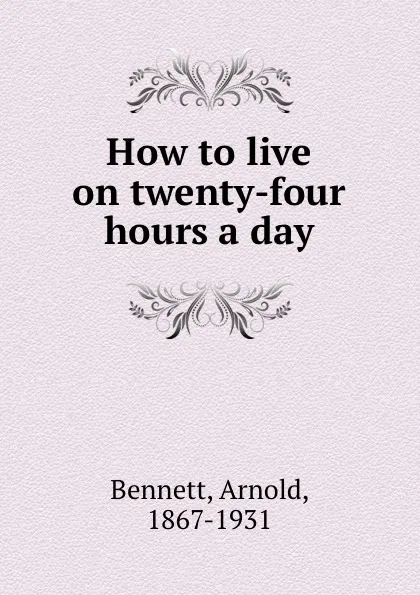 Обложка книги How to live on twenty-four hours a day, E. A. Bennett