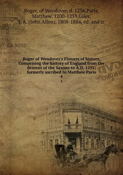 Обложка книги Roger of Wendover.s Flowers of history, Comprising the history of England from the descent of the Saxons to A.D. 1235; formerly ascribed to Matthew Paris. 4, Roger