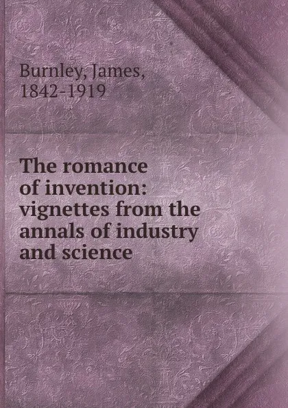 Обложка книги The romance of invention: vignettes from the annals of industry and science, James Burnley