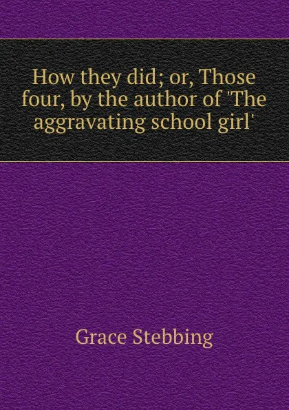 Обложка книги How they did; or, Those four, by the author of .The aggravating school girl.., Grace Stebbing