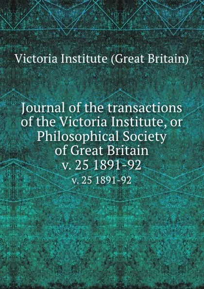 Обложка книги Journal of the transactions of the Victoria Institute, or Philosophical Society of Great Britain. v. 25 1891-92, Victoria Institute Great Britain