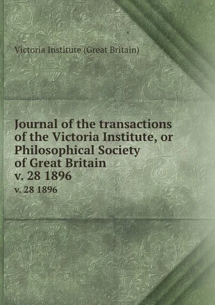 Обложка книги Journal of the transactions of the Victoria Institute, or Philosophical Society of Great Britain. v. 28 1896, Victoria Institute Great Britain