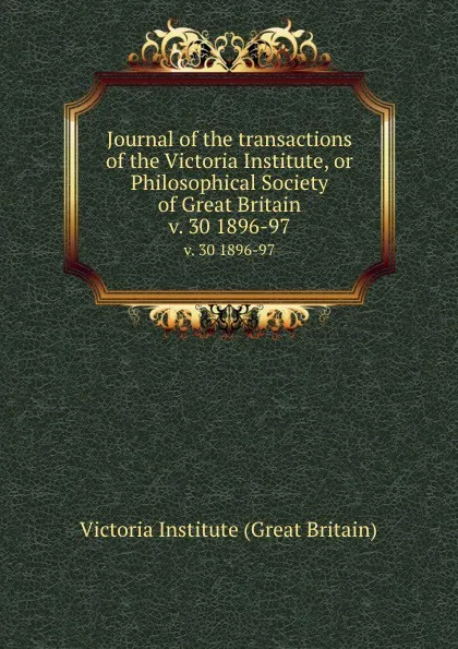 Обложка книги Journal of the transactions of the Victoria Institute, or Philosophical Society of Great Britain. v. 30 1896-97, Victoria Institute Great Britain