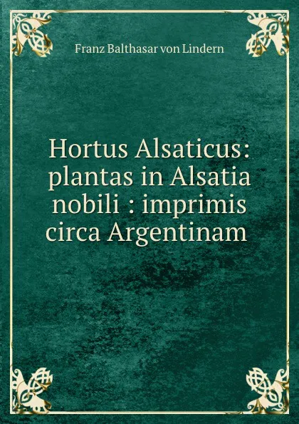 Обложка книги Hortus Alsaticus: plantas in Alsatia nobili : imprimis circa Argentinam ., Franz Balthasar von Lindern