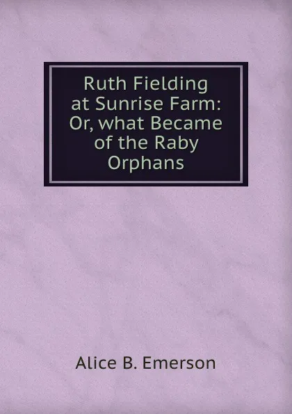 Обложка книги Ruth Fielding at Sunrise Farm: Or, what Became of the Raby Orphans, Alice B. Emerson