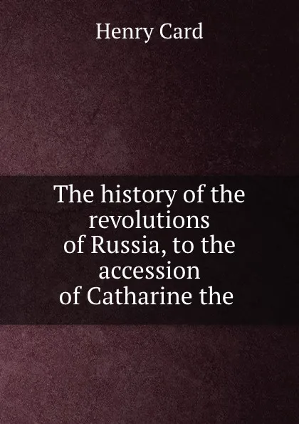 Обложка книги The history of the revolutions of Russia, to the accession of Catharine the ., Henry Card