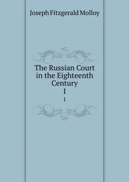 Обложка книги The Russian Court in the Eighteenth Century. 1, J. Fitzgerald Molloy