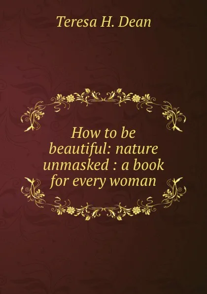 Обложка книги How to be beautiful: nature unmasked : a book for every woman, Teresa H. Dean