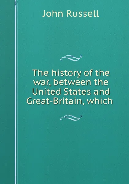 Обложка книги The history of the war, between the United States and Great-Britain, which ., John Russell