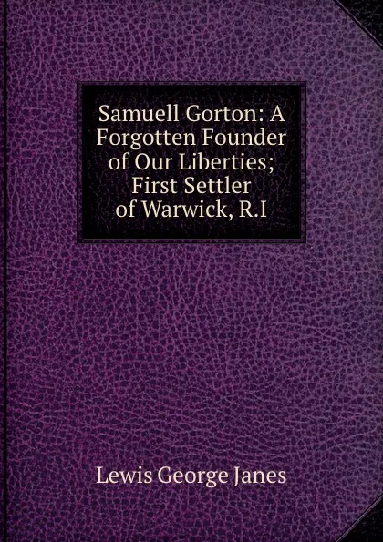 Обложка книги Samuell Gorton: A Forgotten Founder of Our Liberties; First Settler of Warwick, R.I., Lewis George Janes