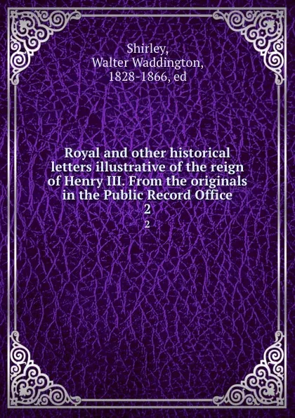 Обложка книги Royal and other historical letters illustrative of the reign of Henry III. From the originals in the Public Record Office. 2, Walter Waddington Shirley