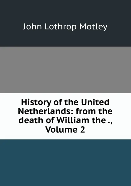 Обложка книги History of the United Netherlands: from the death of William the ., Volume 2, John Lothrop Motley