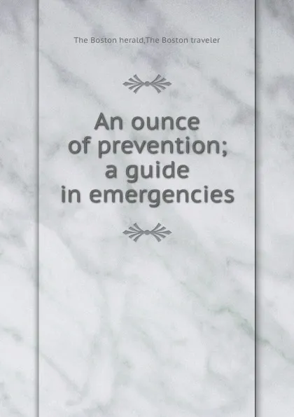 Обложка книги An ounce of prevention; a guide in emergencies, The Boston herald