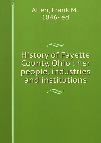 Обложка книги History of Fayette County, Ohio : her people, industries and institutions, Frank M. Allen