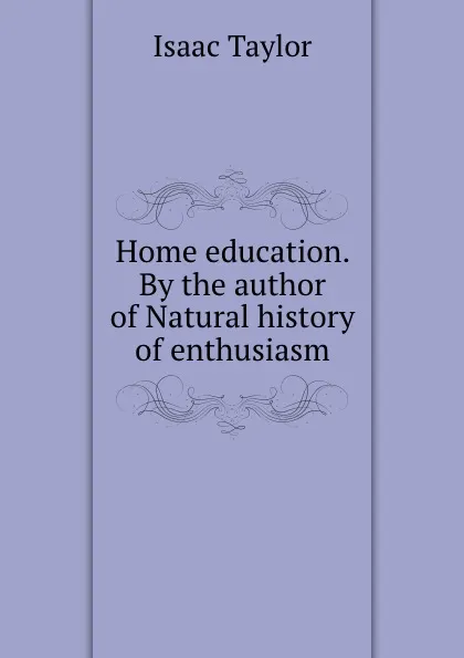 Обложка книги Home education. By the author of Natural history of enthusiasm, Isaac Taylor