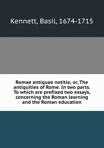 Обложка книги Romae antiquae notitia; or, The antiquities of Rome. In two parts. To which are prefixed two essays, concerning the Roman learning and the Roman education, Basil Kennett