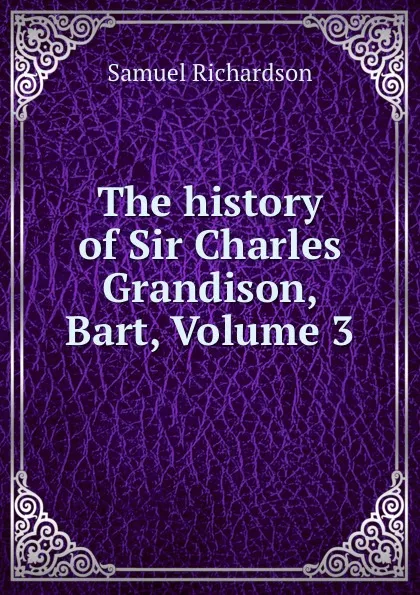 Обложка книги The history of Sir Charles Grandison, Bart, Volume 3, Samuel Richardson
