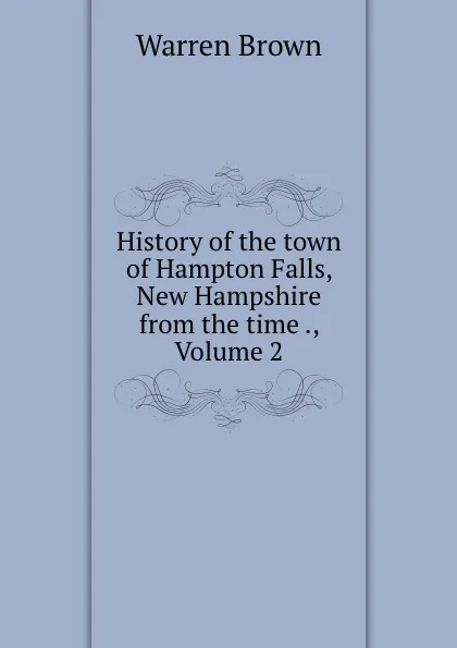 Обложка книги History of the town of Hampton Falls, New Hampshire from the time ., Volume 2, Warren Brown