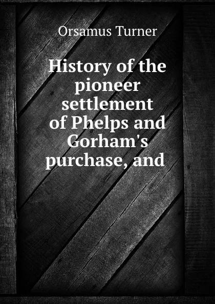 Обложка книги History of the pioneer settlement of Phelps and Gorham.s purchase, and ., Orsamus Turner