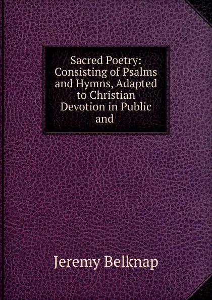 Обложка книги Sacred Poetry: Consisting of Psalms and Hymns, Adapted to Christian Devotion in Public and ., Jeremy Belknap