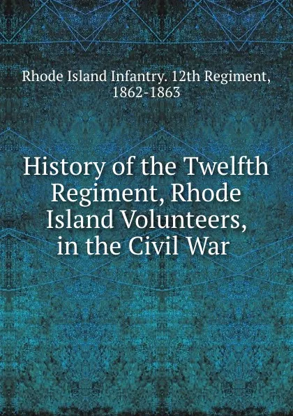 Обложка книги History of the Twelfth Regiment, Rhode Island Volunteers, in the Civil War ., Rhode Island Infantry. 12th Regiment