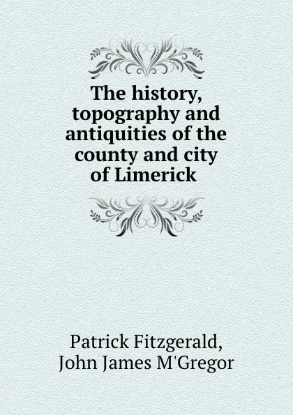 Обложка книги The history, topography and antiquities of the county and city of Limerick ., Patrick Fitzgerald