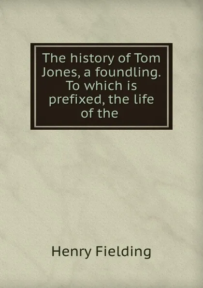 Обложка книги The history of Tom Jones, a foundling. To which is prefixed, the life of the ., Henry Fielding