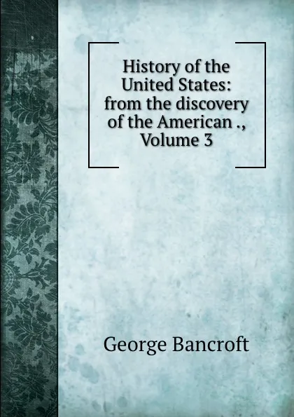 Обложка книги History of the United States: from the discovery of the American ., Volume 3, George Bancroft
