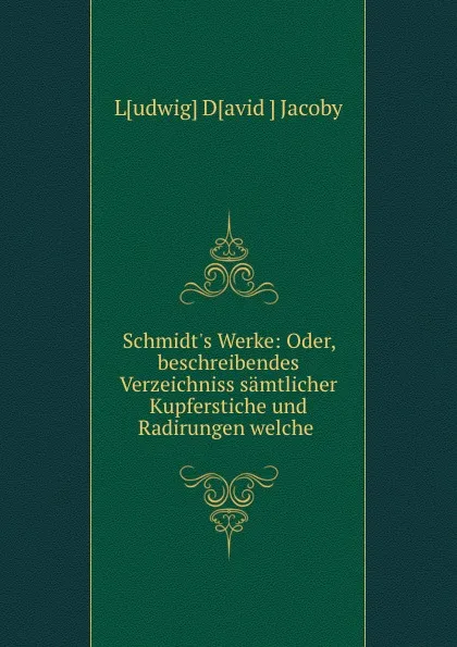 Обложка книги Schmidt.s Werke: Oder, beschreibendes Verzeichniss samtlicher Kupferstiche und Radirungen welche ., Ludwig David Jacoby