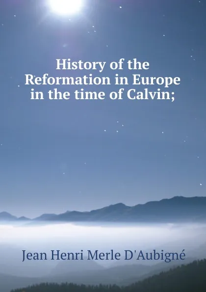 Обложка книги History of the Reformation in Europe in the time of Calvin;, J.H. Merle d'Aubigné