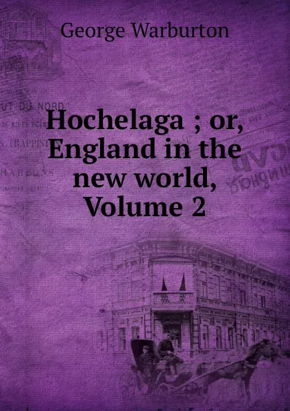 Обложка книги Hochelaga ; or, England in the new world, Volume 2, George Warburton