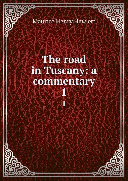 Обложка книги The road in Tuscany: a commentary. 1, Maurice Henry Hewlett