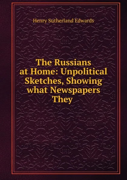 Обложка книги The Russians at Home: Unpolitical Sketches, Showing what Newspapers They ., Henry Sutherland Edwards