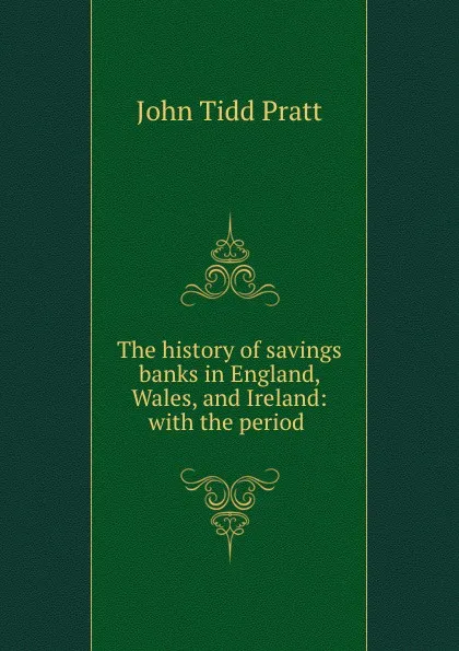 Обложка книги The history of savings banks in England, Wales, and Ireland: with the period ., John Tidd Pratt