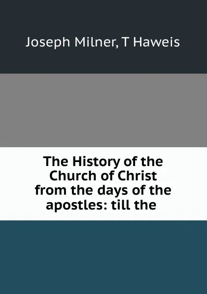 Обложка книги The History of the Church of Christ from the days of the apostles: till the ., Joseph Milner