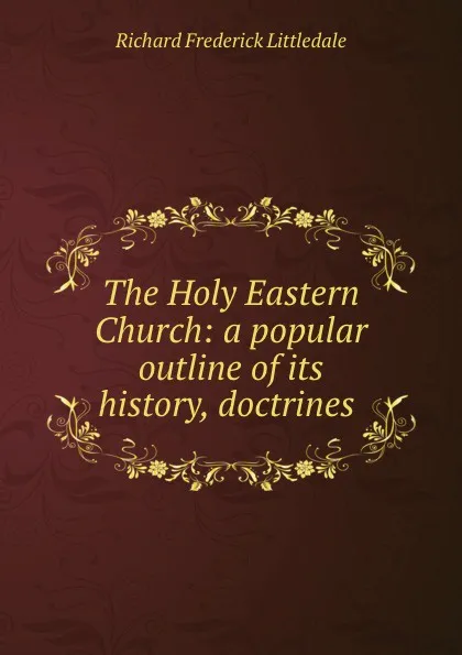 Обложка книги The Holy Eastern Church: a popular outline of its history, doctrines ., Richard Frederick Littledale