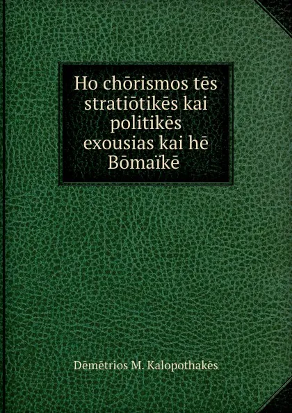 Обложка книги Ho chorismos tes stratiotikes kai politikes exousias kai he Bomaike ., Dēmētrios M. Kalopothakēs