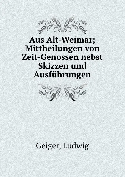 Обложка книги Aus Alt-Weimar; Mittheilungen von Zeit-Genossen nebst Skizzen und Ausfuhrungen, Ludwig Geiger