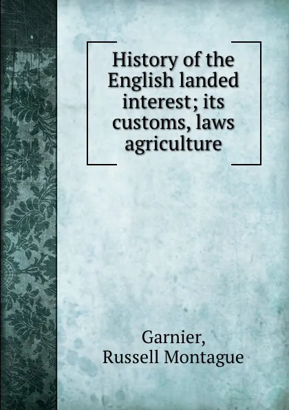 Обложка книги History of the English landed interest; its customs, laws . agriculture, Russell Montague Garnier