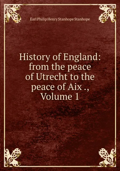 Обложка книги History of England: from the peace of Utrecht to the peace of Aix ., Volume 1, Philip Henry Stanhope Earl Stanhope