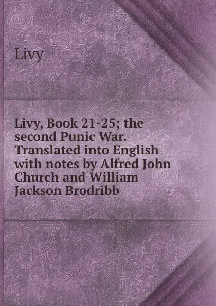 Обложка книги Livy, Book 21-25; the second Punic War. Translated into English with notes by Alfred John Church and William Jackson Brodribb, Titi Livi