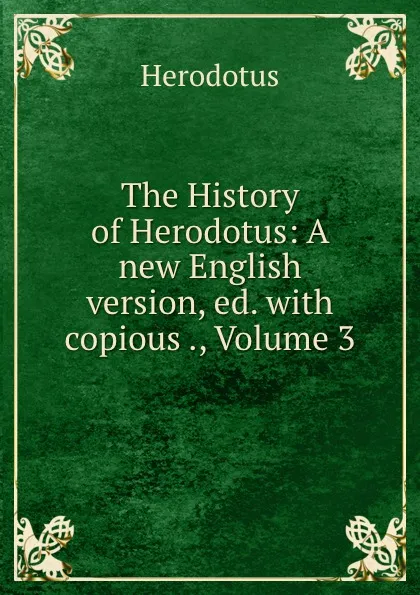 Обложка книги The History of Herodotus: A new English version, ed. with copious ., Volume 3, Herodotus