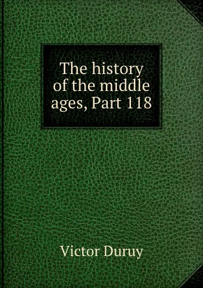 Обложка книги The history of the middle ages, Part 118, Victor Duruy