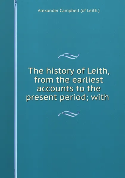 Обложка книги The history of Leith, from the earliest accounts to the present period; with ., Alexander Campbell