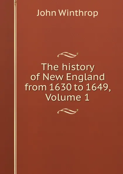 Обложка книги The history of New England from 1630 to 1649, Volume 1, John Winthrop